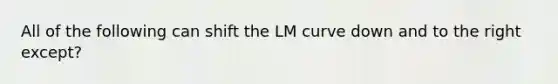 All of the following can shift the LM curve down and to the right except?