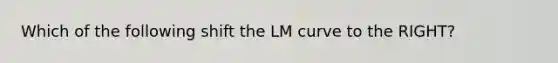 Which of the following shift the LM curve to the RIGHT?