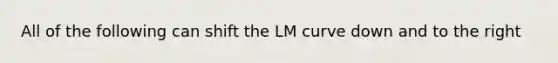 All of the following can shift the LM curve down and to the right