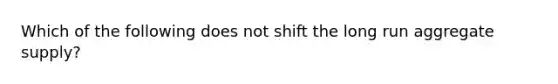 Which of the following does not shift the long run aggregate supply?