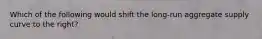 Which of the following would shift the long-run aggregate supply curve to the right?