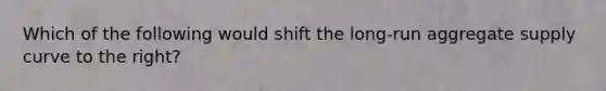 Which of the following would shift the long-run aggregate supply curve to the right?