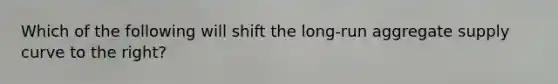 Which of the following will shift the long-run aggregate supply curve to the right?