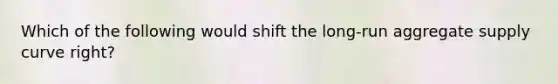 Which of the following would shift the long-run aggregate supply curve right?