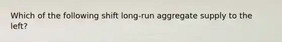 Which of the following shift long-run aggregate supply to the left?