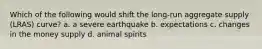 Which of the following would shift the long-run aggregate supply (LRAS) curve? a. a severe earthquake b. expectations c. changes in the money supply d. animal spirits