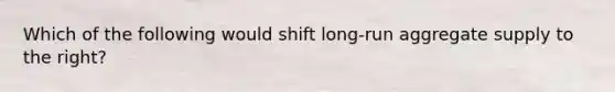 Which of the following would shift long-run aggregate supply to the right?