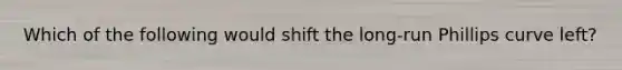 Which of the following would shift the long-run Phillips curve left?