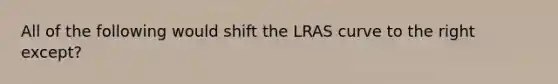 All of the following would shift the LRAS curve to the right except?