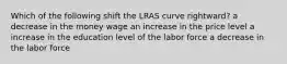 Which of the following shift the LRAS curve rightward? a decrease in the money wage an increase in the price level a increase in the education level of the labor force a decrease in the labor force