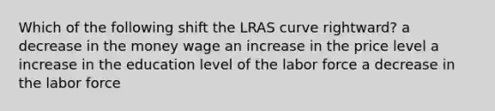 Which of the following shift the LRAS curve rightward? a decrease in the money wage an increase in the price level a increase in the education level of the labor force a decrease in the labor force