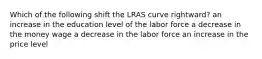 Which of the following shift the LRAS curve rightward? an increase in the education level of the labor force a decrease in the money wage a decrease in the labor force an increase in the price level