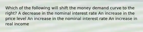 Which of the following will shift the money demand curve to the right? A decrease in the nominal interest rate An increase in the price level An increase in the nominal interest rate An increase in real income