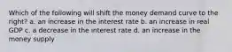 Which of the following will shift the money demand curve to the right? a. an increase in the interest rate b. an increase in real GDP c. a decrease in the interest rate d. an increase in the money supply