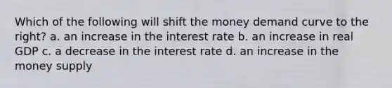 Which of the following will shift the money demand curve to the right? a. an increase in the interest rate b. an increase in real GDP c. a decrease in the interest rate d. an increase in the money supply