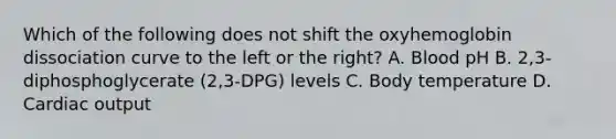 Which of the following does not shift the oxyhemoglobin dissociation curve to the left or the right? A. Blood pH B. 2,3-diphosphoglycerate (2,3-DPG) levels C. Body temperature D. Cardiac output