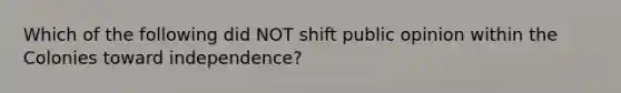 Which of the following did NOT shift public opinion within the Colonies toward independence?