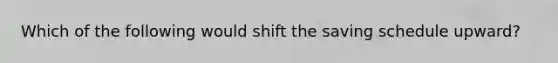 Which of the following would shift the saving schedule upward?