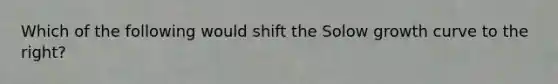 Which of the following would shift the Solow growth curve to the right?