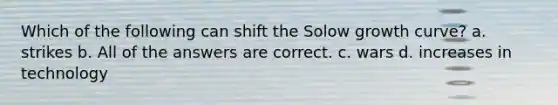 Which of the following can shift the Solow growth curve? a. strikes b. All of the answers are correct. c. wars d. increases in technology