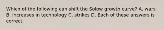 Which of the following can shift the Solow growth curve? A. wars B. increases in technology C. strikes D. Each of these answers is correct.