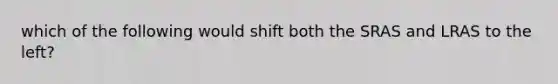 which of the following would shift both the SRAS and LRAS to the left?