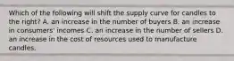 Which of the following will shift the supply curve for candles to the right? A. an increase in the number of buyers B. an increase in consumers' incomes C. an increase in the number of sellers D. an increase in the cost of resources used to manufacture candles.