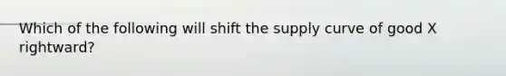 Which of the following will shift the supply curve of good X rightward?