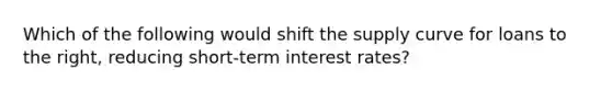 Which of the following would shift the supply curve for loans to the right, reducing short-term interest rates?