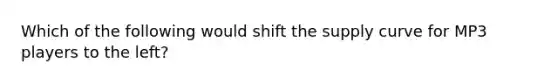 Which of the following would shift the supply curve for MP3 players to the left?