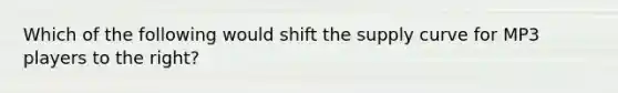 Which of the following would shift the supply curve for MP3 players to the right?
