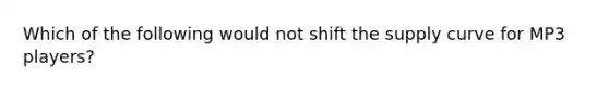 Which of the following would not shift the supply curve for MP3 players?