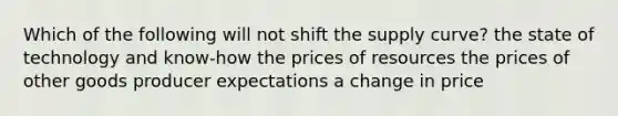 Which of the following will not shift the supply curve? the state of technology and know-how the prices of resources the prices of other goods producer expectations a change in price