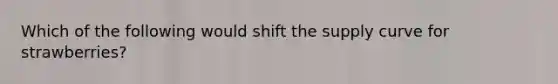 Which of the following would shift the supply curve for strawberries?