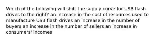 Which of the following will shift the supply curve for USB flash drives to the right? an increase in the cost of resources used to manufacture USB flash drives an increase in the number of buyers an increase in the number of sellers an increase in consumers' incomes