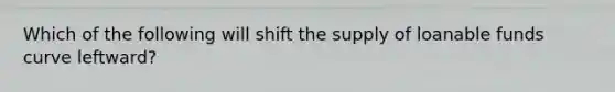 Which of the following will shift the supply of loanable funds curve leftward?