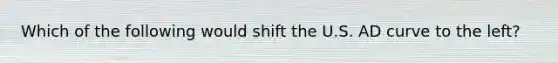 Which of the following would shift the U.S. AD curve to the left?