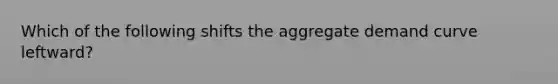 Which of the following shifts the aggregate demand curve​ leftward?