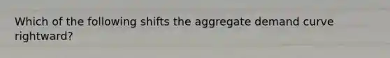 Which of the following shifts the aggregate demand curve​ rightward?