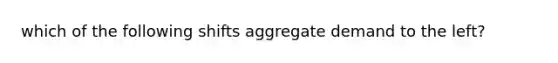 which of the following shifts aggregate demand to the left?