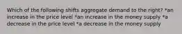 Which of the following shifts aggregate demand to the right? *an increase in the price level *an increase in the money supply *a decrease in the price level *a decrease in the money supply