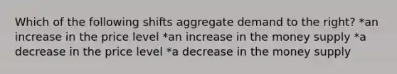 Which of the following shifts aggregate demand to the right? *an increase in the price level *an increase in the money supply *a decrease in the price level *a decrease in the money supply