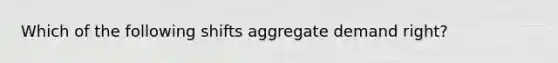 Which of the following shifts aggregate demand right?