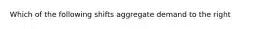 Which of the following shifts aggregate demand to the right