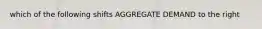 which of the following shifts AGGREGATE DEMAND to the right