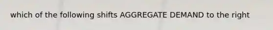 which of the following shifts AGGREGATE DEMAND to the right