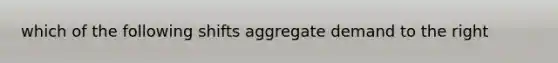 which of the following shifts aggregate demand to the right