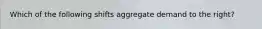 Which of the following shifts aggregate demand to the right?