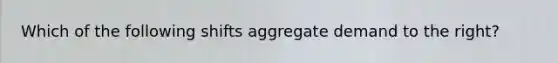 Which of the following shifts aggregate demand to the right?