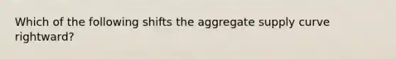 Which of the following shifts the aggregate supply curve rightward?